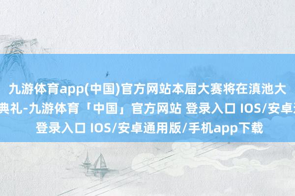 九游体育app(中国)官方网站本届大赛将在滇池大坝亲水平台举行开幕典礼-九游体育「中国」官方网站 登录入口 IOS/安卓通用版/手机app下载