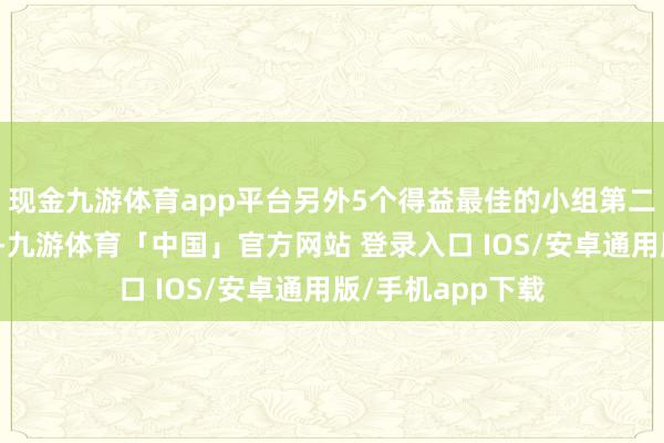 现金九游体育app平台另外5个得益最佳的小组第二也将得回出线权-九游体育「中国」官方网站 登录入口 IOS/安卓通用版/手机app下载