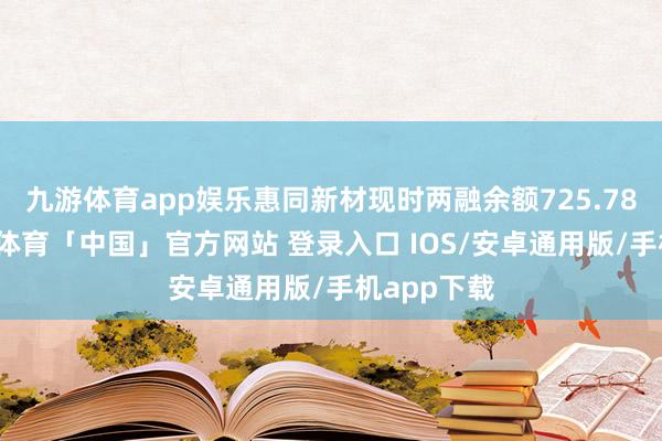 九游体育app娱乐惠同新材现时两融余额725.78万元-九游体育「中国」官方网站 登录入口 IOS/安卓通用版/手机app下载