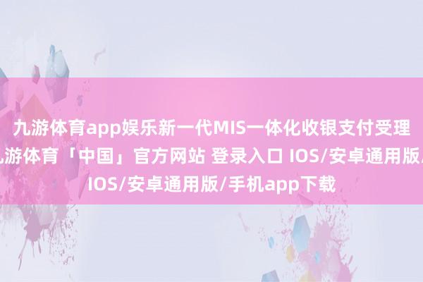 九游体育app娱乐新一代MIS一体化收银支付受理结尾的推出-九游体育「中国」官方网站 登录入口 IOS/安卓通用版/手机app下载