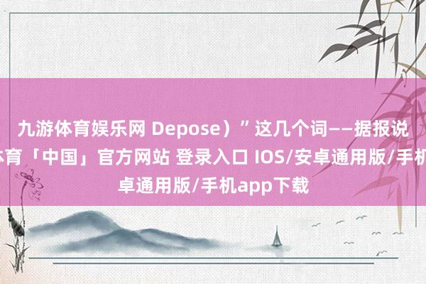 九游体育娱乐网 Depose）”这几个词——据报说念-九游体育「中国」官方网站 登录入口 IOS/安卓通用版/手机app下载