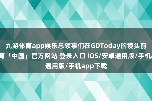 九游体育app娱乐总领事们在GDToday的镜头前-九游体育「中国」官方网站 登录入口 IOS/安卓通用版/手机app下载